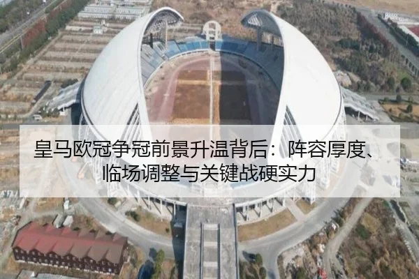 皇马欧冠争冠前景升温背后：阵容厚度、临场调整与关键战硬实力 - maiqiuzhan